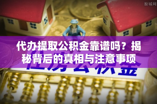 白河代办提取公积金靠谱吗？揭秘背后的真相与注意事项