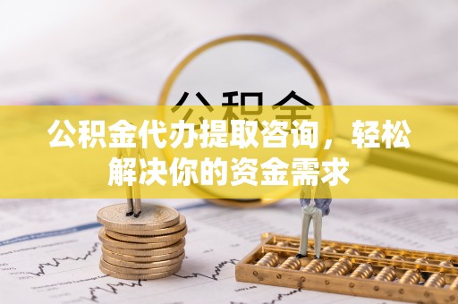 白河公积金代办提取咨询，轻松解决你的资金需求