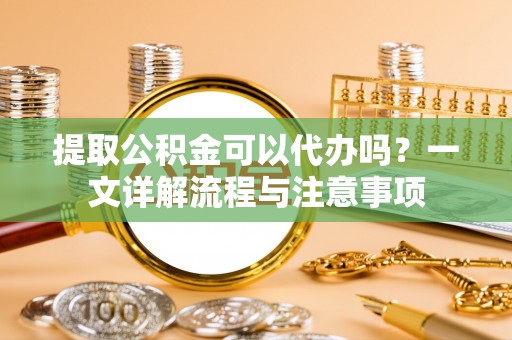 白河提取公积金可以代办吗？一文详解流程与注意事项