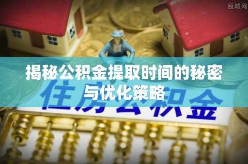 白河揭秘公积金提取时间的秘密与优化策略