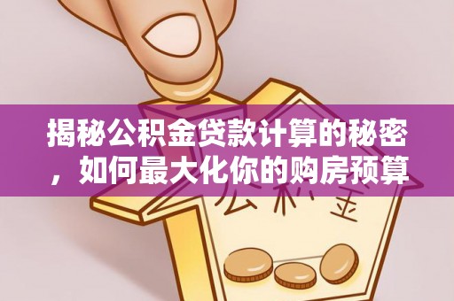 白河揭秘公积金贷款计算的秘密，如何最大化你的购房预算