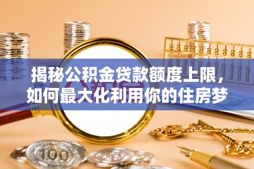 白河揭秘公积金贷款额度上限，如何最大化利用你的住房梦想资金？