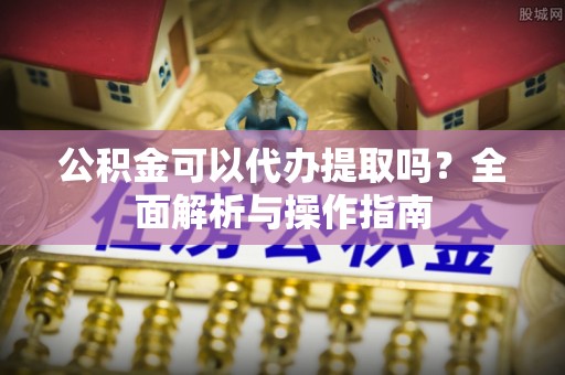 白河公积金可以代办提取吗？全面解析与操作指南