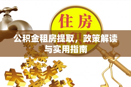 白河公积金租房提取，政策解读与实用指南