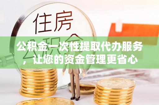白河公积金一次性提取代办服务，让您的资金管理更省心