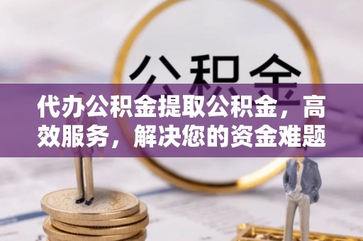 白河代办公积金提取公积金，高效服务，解决您的资金难题