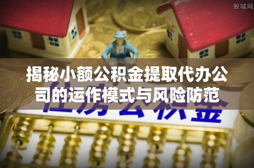 白河揭秘小额公积金提取代办公司的运作模式与风险防范