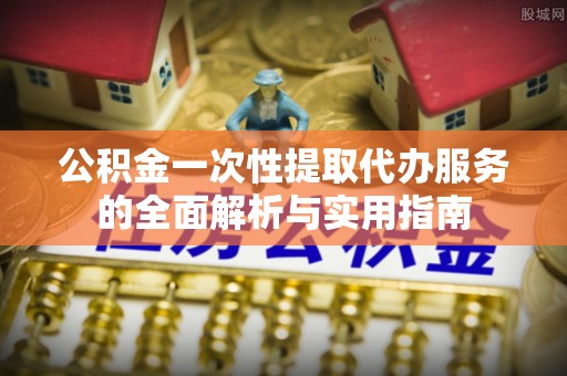 白河公积金一次性提取代办服务的全面解析与实用指南