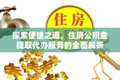 白河探索便捷之道，住房公积金提取代办服务的全面解析