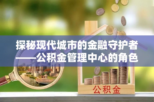 白河探秘现代城市的金融守护者——公积金管理中心的角色与使命
