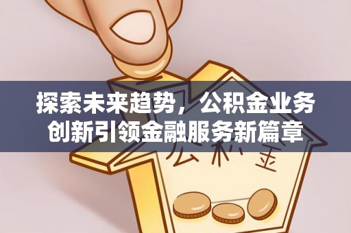 白河探索未来趋势，公积金业务创新引领金融服务新篇章