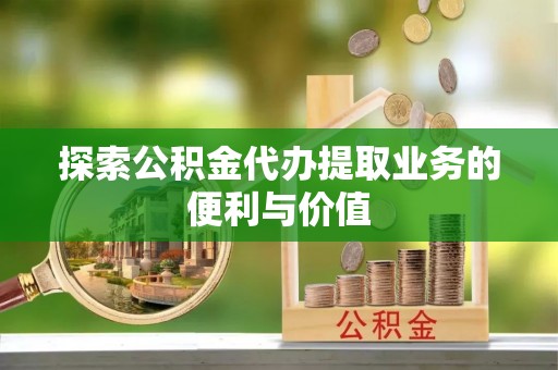 白河探索公积金代办提取业务的便利与价值