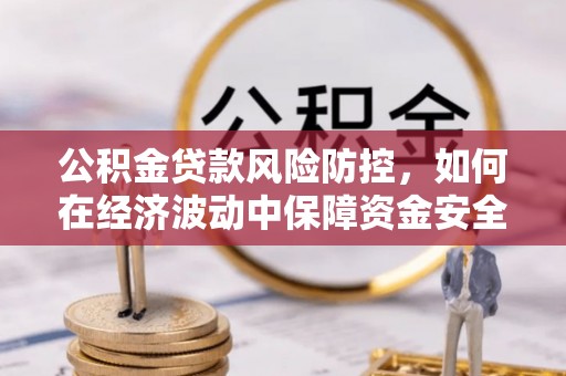 白河公积金贷款风险防控，如何在经济波动中保障资金安全