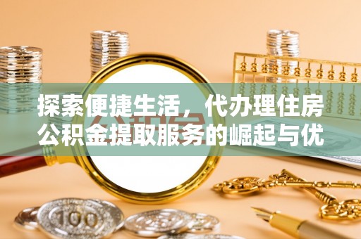 白河探索便捷生活，代办理住房公积金提取服务的崛起与优势