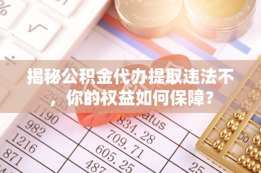 白河揭秘公积金代办提取违法不，你的权益如何保障？