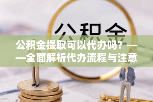 白河公积金提取可以代办吗？——全面解析代办流程与注意事项